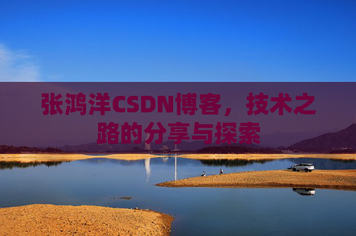 张鸿洋CSDN博客，技术之路的分享与探索